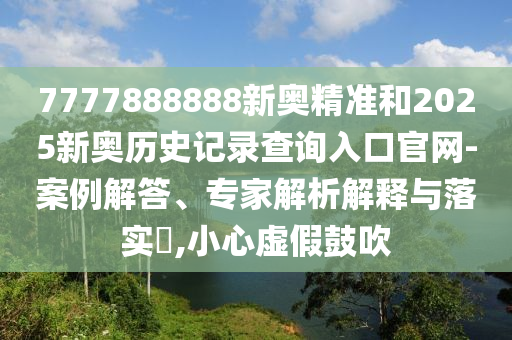 7777888888新奧精準和2025新奧歷史記錄查詢入口官網-案例解答、專家解析解釋與落實?,小心虛假鼓吹